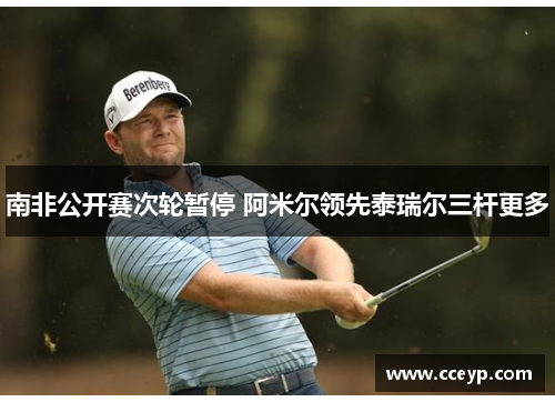 南非公开赛次轮暂停 阿米尔领先泰瑞尔三杆更多